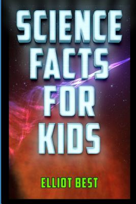 Science Facts for Kids: Fun Facts and Information about Astronomy, Biology, Chemistry, Archaeology, Physics, Robotics, Geology, Economics, Com