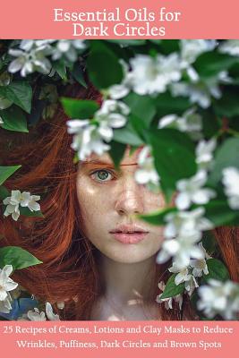 Essential Oils for Dark Circles: 25 Recipes of Creams, Lotions and Clay Masks to Reduce Wrinkles, Puffiness, Dark Circles and Brown Spots