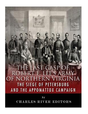 The Last Gasp of Robert E. Lee's Army of Northern Virginia: The Siege of Petersburg and the Appomattox Campaign