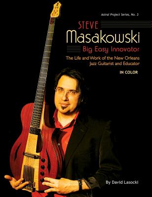 Steve Masakowski, Big Easy Innovator: The Life and Work of the New Orleans Jazz Guitarist and Educator (in Color)