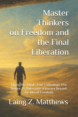 Master Thinkers on Freedom and the Final Liberation: Thirty-Two Minds. Four Unbindings. One Return. (A Philosophical Journey Beyond the Idea of Freedo