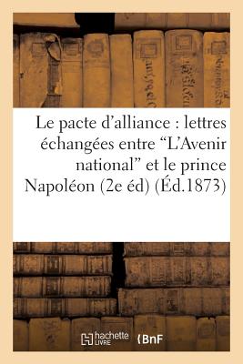 Le Pacte d'Alliance: Lettres Échangées Entre 'L'avenir National' Et Le Prince Napoléon: , Le 26 Septembre 1873 (2e Édition)
