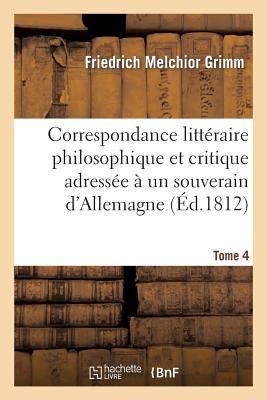 Correspondance littéraire philosophique et critique adressée à un souverain d'Allemagne Tome 4: depuis 1770 jusqu'en 1782