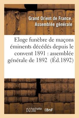 Eloge Funèbre de Maçons Éminents Décédés Depuis Le Convent 1891: Assemblée Générale de 1892