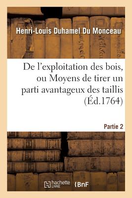 De l'exploitation des bois, ou Moyens de tirer un parti avantageux des taillis.Partie 2: , demi-futaies et hautes-futaies, ....