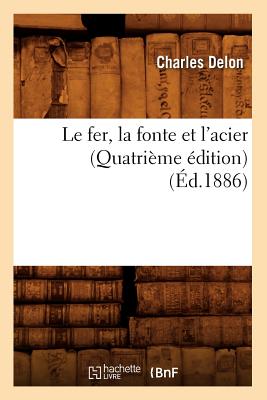 Le Fer, La Fonte Et l'Acier (Quatrième Édition) (Éd.1886)