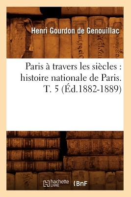 Paris À Travers Les Siècles: Histoire Nationale de Paris. T. 5 (Éd.1882-1889)