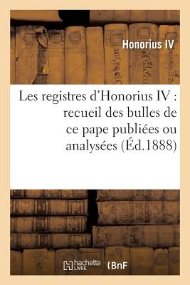 Les Registres d'Honorius IV: Recueil Des Bulles de CE Pape Publiées Ou Analysées: D'Après Le Manuscrit Original Des Archives Du Vatican
