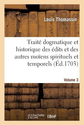 Traité Dogmatique Et Historique Des Édits Et Des Autres Moïens Spirituels. Volume 3: Et Temporels Dont on s'Est Servi Pour Maintenir l'Unité de l'Égli
