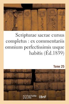 Scripturae Sacrae Cursus Completus: Ex Commentariis Omnium Perfectissimis Usque Habitis. T. 25