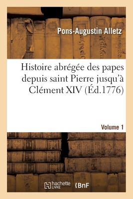 Histoire Abrégée Des Papes Depuis Saint Pierre Jusqu'à Clément XIV. Volume 1: , Tirée Des Auteurs Ecclésiastique