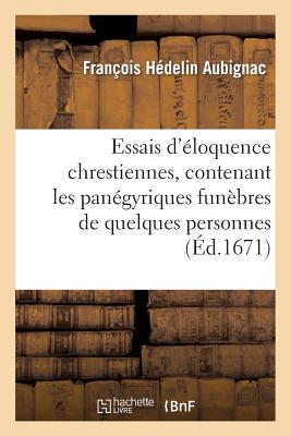 Essais d'éloquence chrestienne, contenant les panégyriques funèbres de quelques personnes illustres: . Les éloges de plusieurs saints. Des discours su