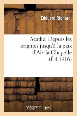 Acadie: reconstitution d'un chapitre perdu de l'histoire d'Amérique: . Depuis les origines jusqu'à la paix d'Aix-la-Chapelle