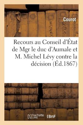 Recours Au Conseil d'État de Mgr Le Duc d'Aumale Et M. Michel Lévy Contre La Décision Du Ministre: de l'Intérieur Du 18 Juin 1866. Plaidoiries de Mmes