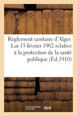 Règlement sanitaire pour la ville d'Alger. Exécution des dispositions de la loi du 15 février 1902: relative à la protection de la santé publique rend