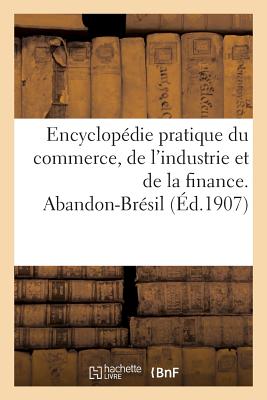 Encyclopédie Pratique Du Commerce, de l'Industrie Et de la Finance. Abandon-Brésil