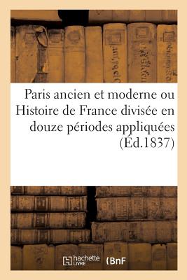 Paris ancien et moderne ou Histoire de France divisée en douze périodes appliquées: aux douze arrondissements de Paris, et justifiée par les monuments