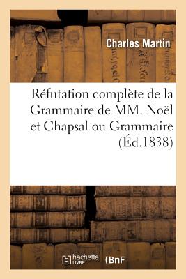 Réfutation Complète de la Grammaire de MM. Noël Et Chapsal Ou Grammaire Des Écoles Primaires: Supérieures, Des Pensions, Des Collèges Et Des Gens Du M