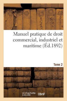 Manuel pratique de droit commercial, industriel et maritime. Tome 2: Résumé complet des documents les plus récents de législation et de jurisprudence
