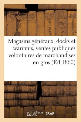 Magasins généraux, docks et warrants, ventes publiques volontaires de marchandises en gros: Lois et documents. Magasinage public, warrants français. D