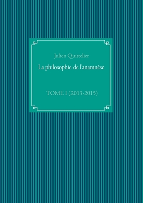 La philosophie de l'anamnèse: Tome I (2013-2015)