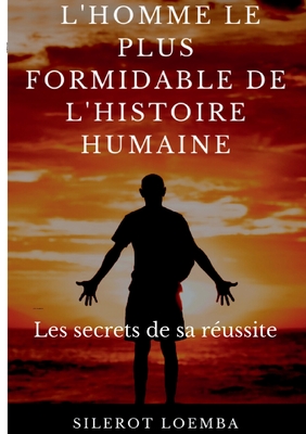 L'homme le plus formidable de l'histoire humaine: Les secrets de sa réussite
