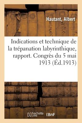 Indications et technique de la trépanation labyrinthique, rapport: Société française d'oto-rhino-laryngologie, congrès du 5 mai 1913