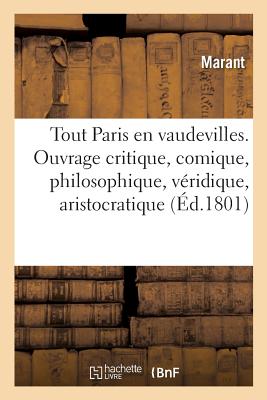 Tout Paris En Vaudevilles. Ouvrage Critique, Comique, Philosophique, Véridique, Aristocratique: Patriotique, Démocratique, Et Par Conséqent À l'Usage
