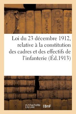 Loi Du 23 Décembre 1912, Relative À La Constitution Des Cadres Et Des Effectifs de l'Infanterie: Et Instructions Portant Création de Nouveaux Corps de
