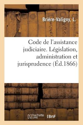 Code de l'Assistance Judiciaire, Contenant l'Ensemble Des Documents de Législation, d'Administration: Et de Jurisprudence Relatifs À Cette Matière