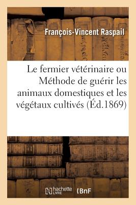 Le Fermier Vétérinaire. 2e Édition: Méthode Aussi Économique Que Facile de Guérir Les Animaux Domestiques Et Même Les Végétaux Cultivés