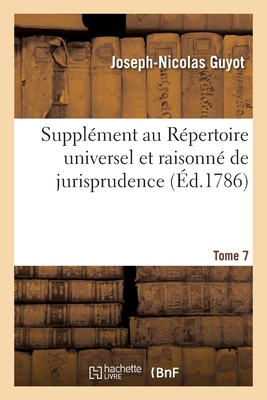 Supplément Au Répertoire Universel Et Raisonné de Jurisprudence Civile, Criminelle, Canonique: Et Bénéficiale. Tome 7