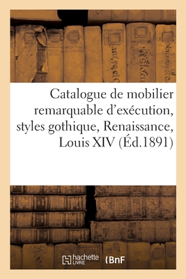 Catalogue d'Un Mobilier, Remarquable d'Exécution, Styles Gothique, Renaissance, Louis XIV: Louis XV Et Louis XVI