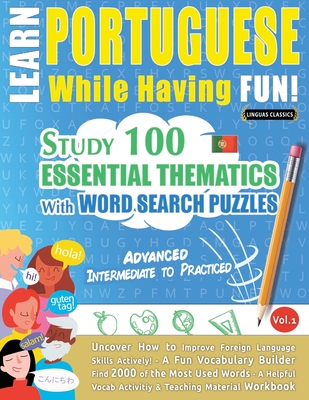 Learn Portuguese While Having Fun! - Advanced: INTERMEDIATE TO PRACTICED - STUDY 100 ESSENTIAL THEMATICS WITH WORD SEARCH PUZZLES - VOL.1 - Uncover Ho