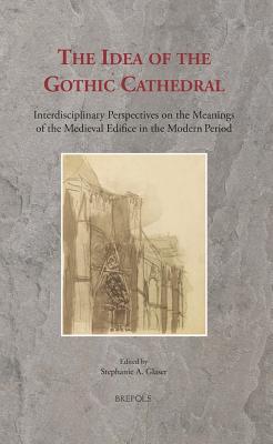 The Idea of the Gothic Cathedral: Interdisciplinary Perspectives on the Meanings of the Medieval Edifice in the Modern Period