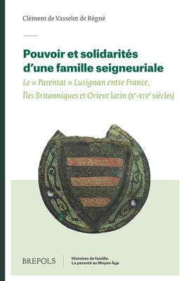 Pouvoir Et Solidarites d'Une Famille Seigneuriale: Le Parentat Lusignan Entre France, Iles Britanniques Et Orient Latin (Xe-Xive Siecles)