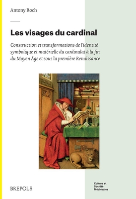 Visages Du Cardinal: Construction Et Transformations de l'Identite Symbolique Et Materielle Du Cardinalat a la Fin Du Moyen Age Et Sous La Premiere Re