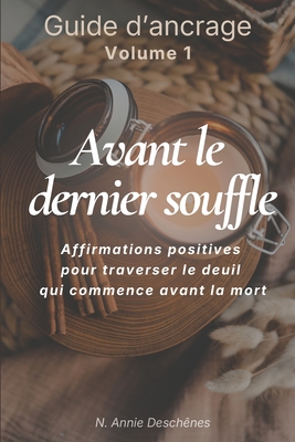 Avant le dernier souffle - Guide d'affirmations d'ancrage: Approche holistique pour le deuil traversé lors des longues maladies - 90 affirmations posi