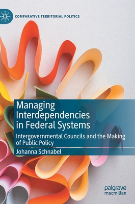 Managing Interdependencies in Federal Systems: Intergovernmental Councils and the Making of Public Policy