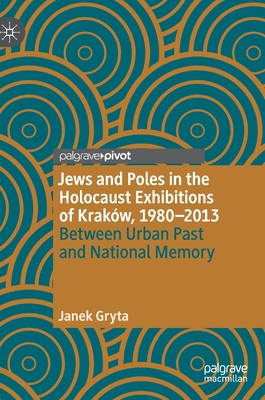 Jews and Poles in the Holocaust Exhibitions of Kraków, 1980-2013: Between Urban Past and National Memory