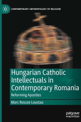 Hungarian Catholic Intellectuals in Contemporary Romania: Reforming Apostles