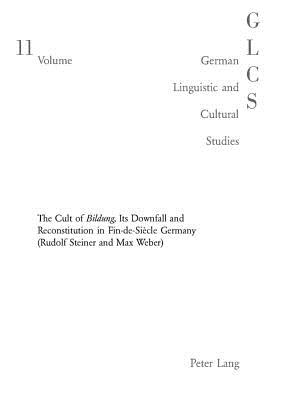 The Double-Edged Sword: The Cult of Bildung, Its Downfall and Reconstitution in Fin-De-Siècle Germany (Rudolf Steiner and Max Weber)