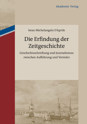 Die Erfindung Der Zeitgeschichte: Geschichtsschreibung Und Journalismus Zwischen Aufklärung Und Vormärz. Mit Einer Edition Von 93 Briefen Von Friedric