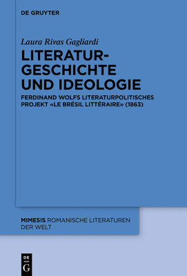 Literaturgeschichte Und Ideologie: Ferdinand Wolfs Literaturpolitisches Projekt «Le Brésil Littéraire» (1863)