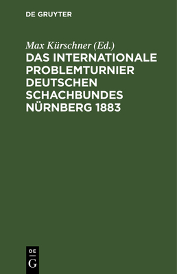 Das Internationale Problemturnier Deutschen Schachbundes Nürnberg 1883: Eine Auswahl Von 118 Der Schönsten Probleme, Nebst Dem Urteil Und Dem Kritisch