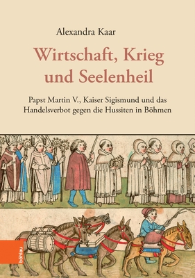 Wirtschaft, Krieg Und Seelenheil: Papst Martin V., Kaiser Sigismund Und Das Handelsverbot Gegen Die Hussiten in Bohmen