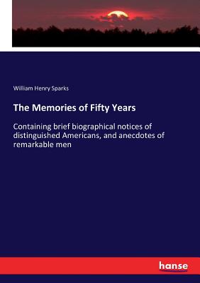 The Memories of Fifty Years: Containing brief biographical notices of distinguished Americans, and anecdotes of remarkable men