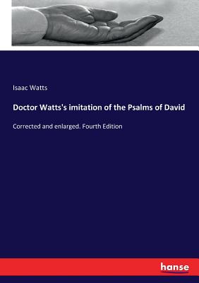 Doctor Watts's imitation of the Psalms of David: Corrected and enlarged. Fourth Edition