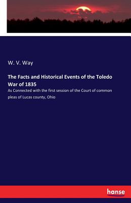 The Facts and Historical Events of the Toledo War of 1835: As Connected with the first session of the Court of common pleas of Lucas county, Ohio
