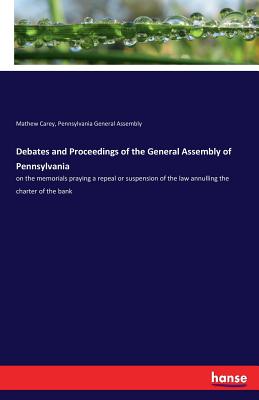 Debates and Proceedings of the General Assembly of Pennsylvania: on the memorials praying a repeal or suspension of the law annulling the charter of t